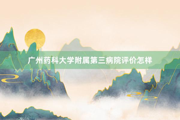 广州药科大学附属第三病院评价怎样