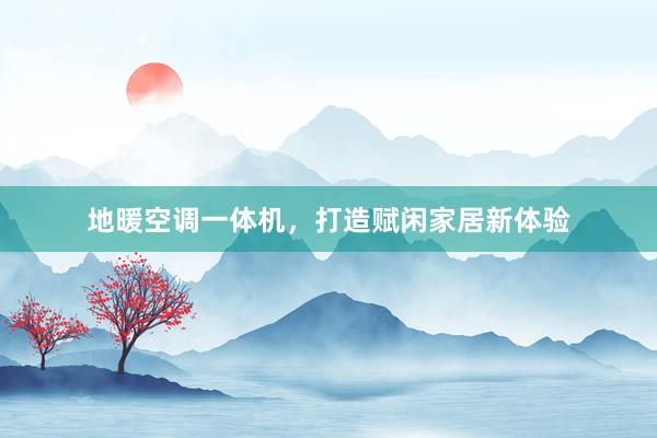 地暖空调一体机，打造赋闲家居新体验