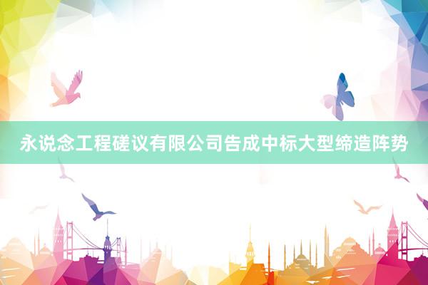 永说念工程磋议有限公司告成中标大型缔造阵势