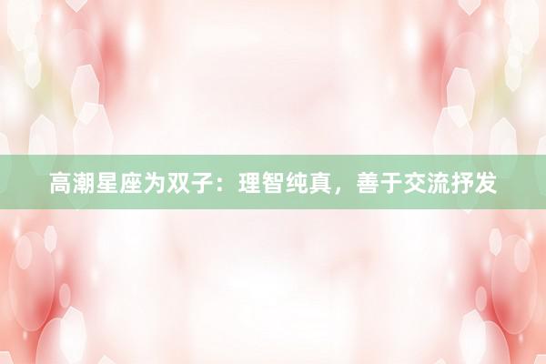 高潮星座为双子：理智纯真，善于交流抒发