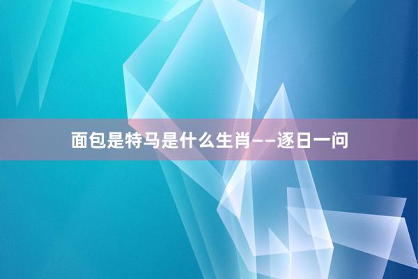 面包是特马是什么生肖——逐日一问