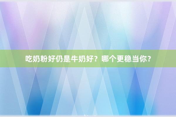 吃奶粉好仍是牛奶好？哪个更稳当你？