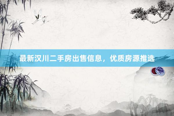 最新汉川二手房出售信息，优质房源推选