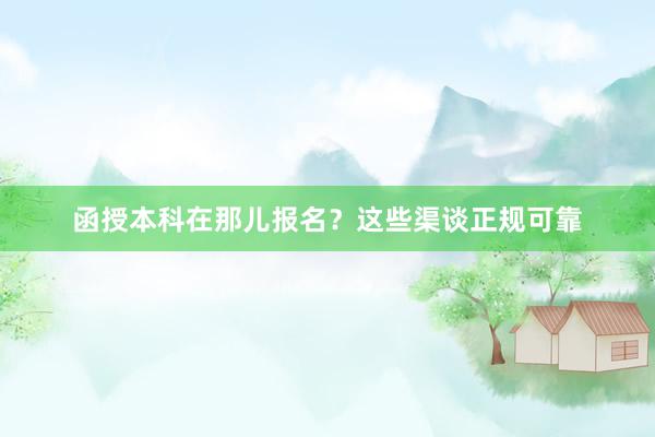 函授本科在那儿报名？这些渠谈正规可靠