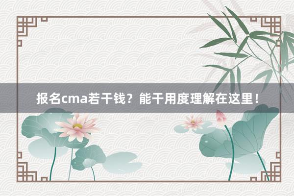 报名cma若干钱？能干用度理解在这里！