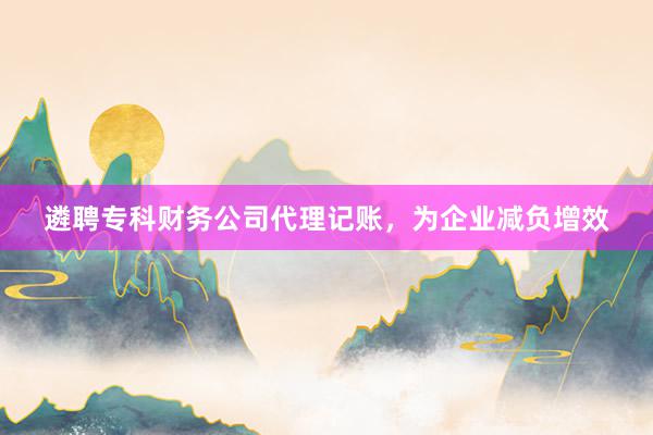 遴聘专科财务公司代理记账，为企业减负增效