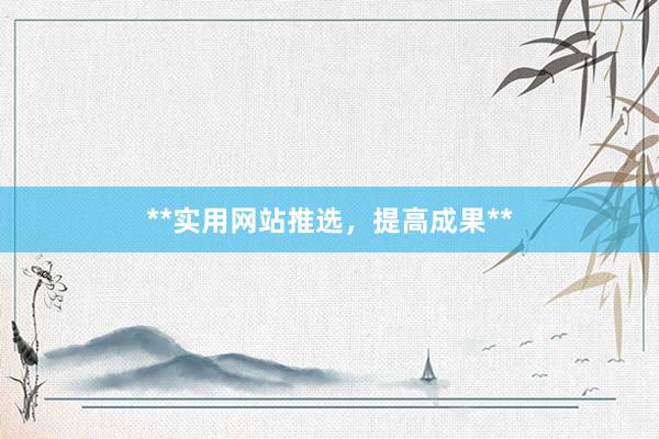 **实用网站推选，提高成果**