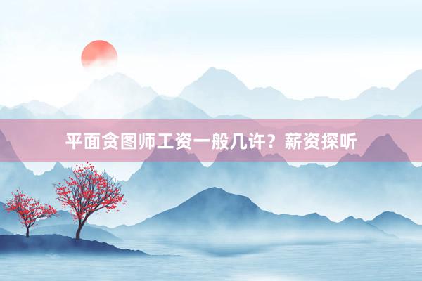 平面贪图师工资一般几许？薪资探听