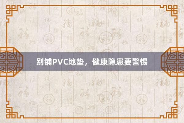 别铺PVC地垫，健康隐患要警惕