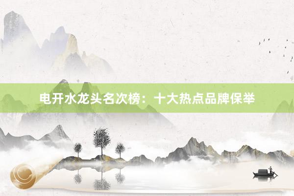 电开水龙头名次榜：十大热点品牌保举