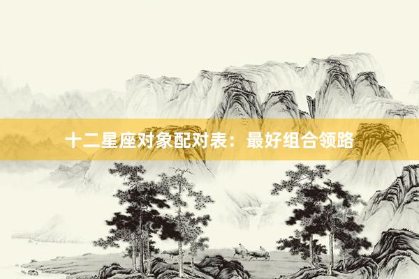 十二星座对象配对表：最好组合领路