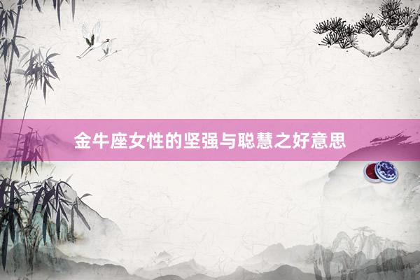 金牛座女性的坚强与聪慧之好意思