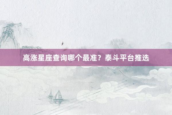 高涨星座查询哪个最准？泰斗平台推选