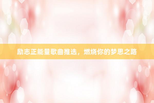励志正能量歌曲推选，燃烧你的梦思之路