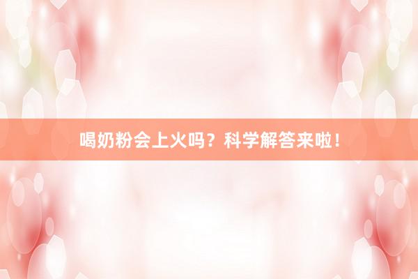 喝奶粉会上火吗？科学解答来啦！