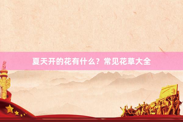 夏天开的花有什么？常见花草大全