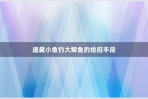 遁藏小鱼钓大鲫鱼的绝招手段