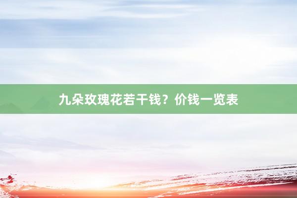 九朵玫瑰花若干钱？价钱一览表